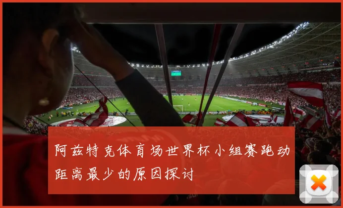 阿兹特克体育场世界杯小组赛跑动距离最少的原因探讨