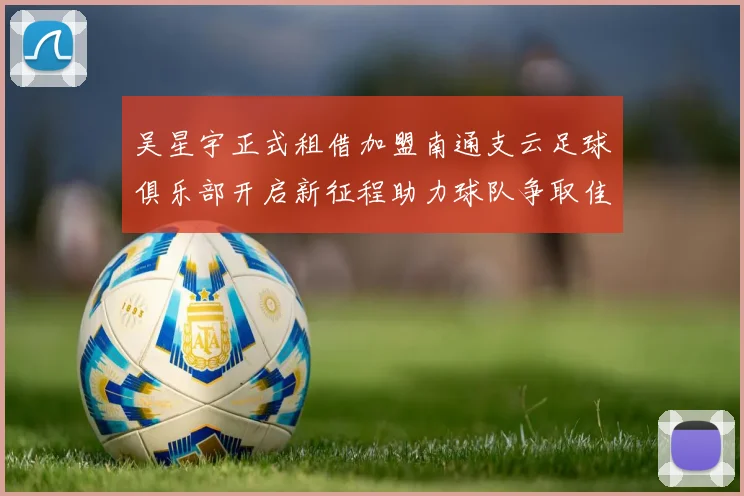 吴星宇正式租借加盟南通支云足球俱乐部开启新征程助力球队争取佳绩