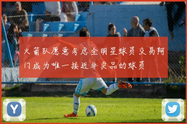 火箭队愿意考虑全明星球员交易阿门成为唯一接近非卖品的球员