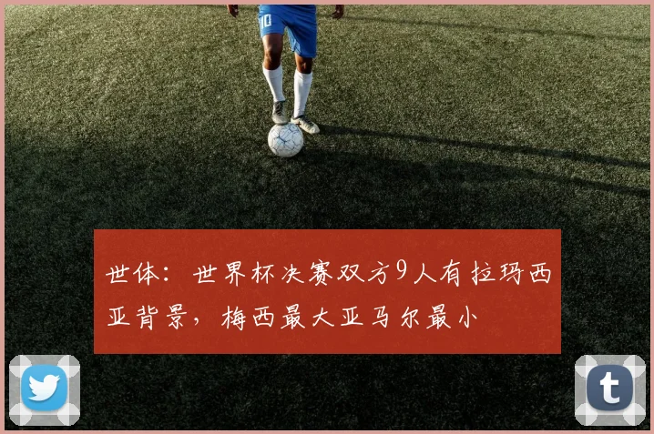 世体：世界杯决赛双方9人有拉玛西亚背景，梅西最大亚马尔最小