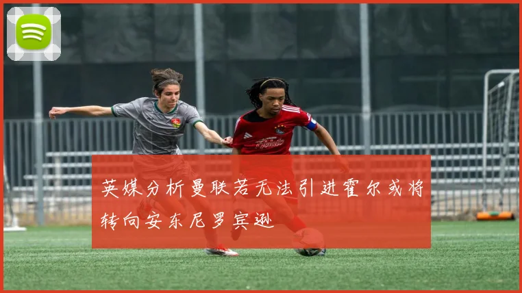英媒分析曼联若无法引进霍尔或将转向安东尼罗宾逊