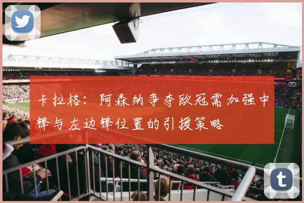 卡拉格：阿森纳争夺欧冠需加强中锋与左边锋位置的引援策略