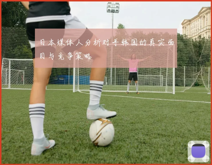 日本媒体人分析对手韩国的真实面目与竞争策略
