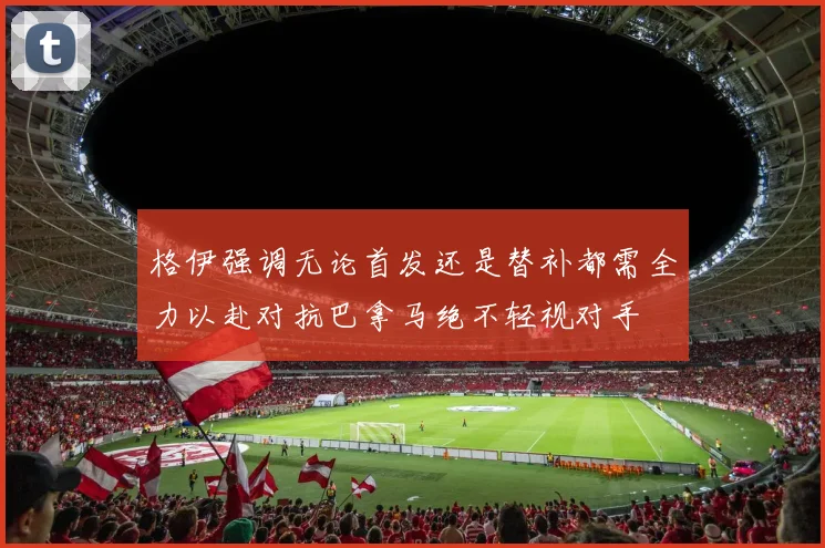 格伊强调无论首发还是替补都需全力以赴对抗巴拿马绝不轻视对手