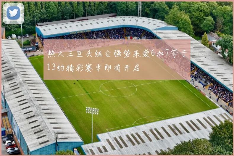 热火三巨头组合强势来袭6加7等于13的精彩赛季即将开启