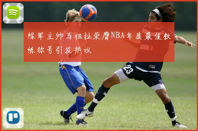 绿军主帅马祖拉荣膺NBA年度最佳教练称号引发热议