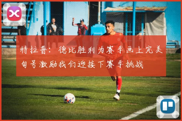 特拉普：德比胜利为赛季画上完美句号激励我们迎接下赛季挑战