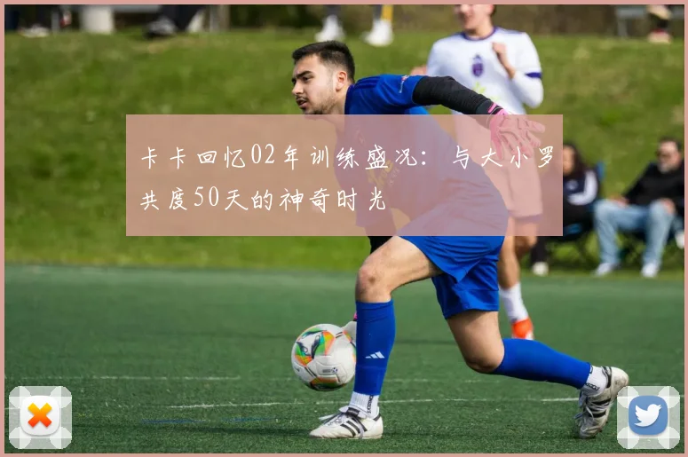 卡卡回忆02年训练盛况：与大小罗共度50天的神奇时光