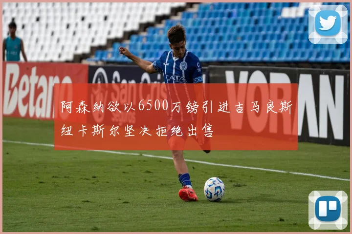 阿森纳欲以6500万镑引进吉马良斯纽卡斯尔坚决拒绝出售