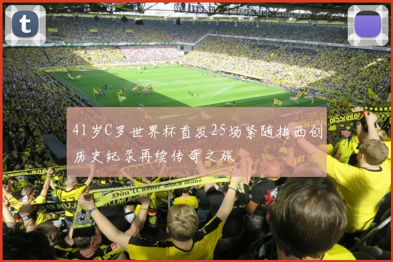 41岁C罗世界杯首发25场紧随梅西创历史纪录再续传奇之旅
