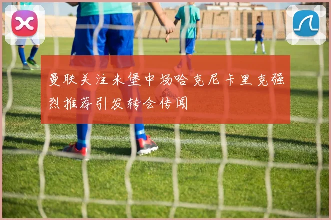 曼联关注米堡中场哈克尼卡里克强烈推荐引发转会传闻