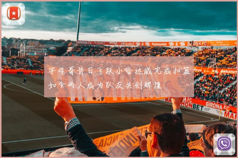 字母哥昔日飞跃小哈达威完成扣篮如今两人成为队友共创辉煌