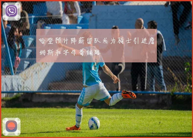 哈登预计降薪留队或为骑士引进詹姆斯和字母哥铺路