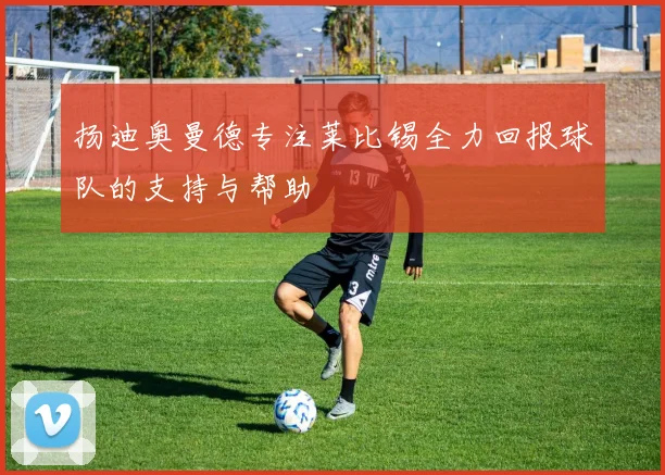 扬迪奥曼德专注莱比锡全力回报球队的支持与帮助