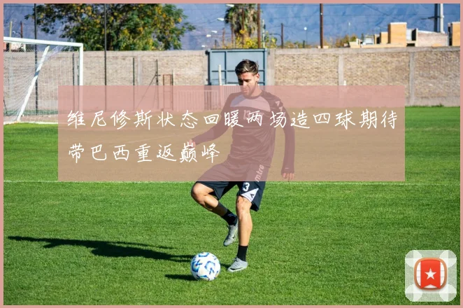 维尼修斯状态回暖两场造四球期待带巴西重返巅峰
