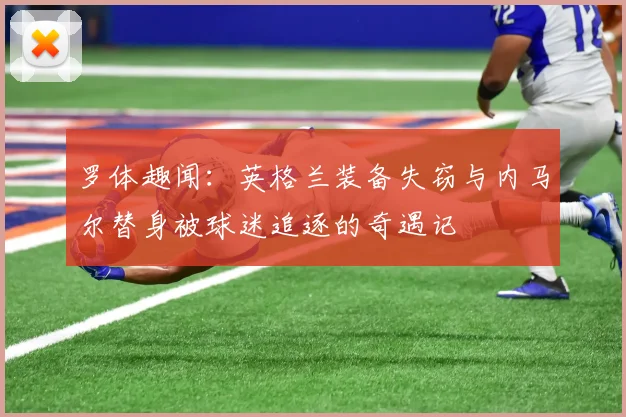 罗体趣闻：英格兰装备失窃与内马尔替身被球迷追逐的奇遇记