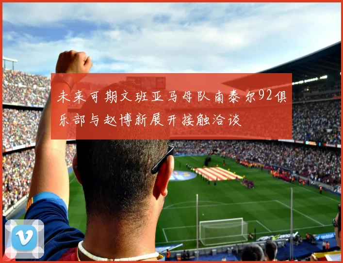 未来可期文班亚马母队南泰尔92俱乐部与赵博新展开接触洽谈