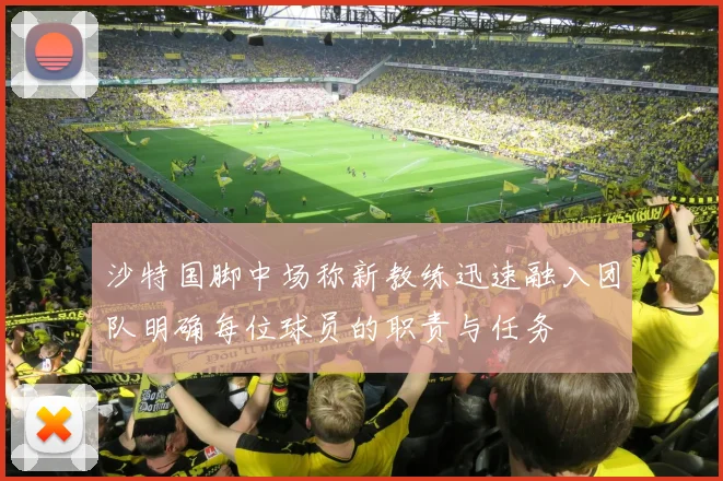 沙特国脚中场称新教练迅速融入团队明确每位球员的职责与任务
