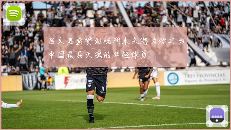 吕文君盛赞刘祝润未来潜力称其为中国最具天赋的年轻球员