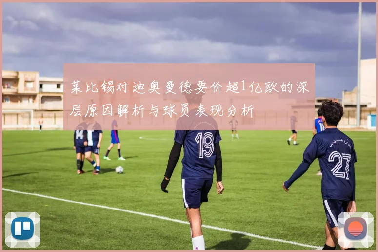 莱比锡对迪奥曼德要价超1亿欧的深层原因解析与球员表现分析
