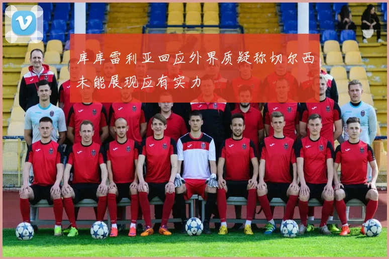 库库雷利亚回应外界质疑称切尔西未能展现应有实力