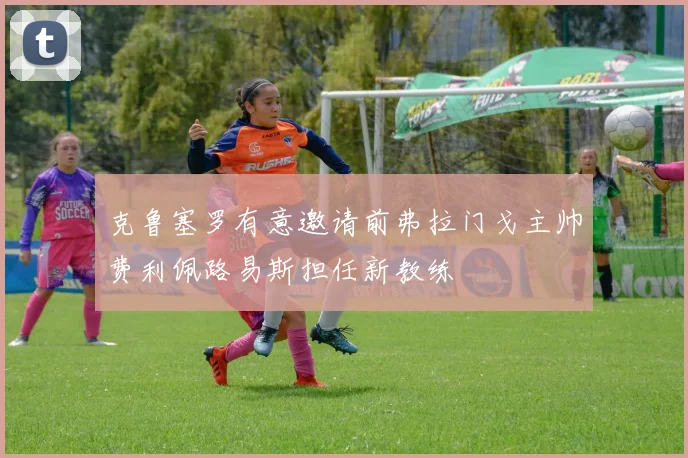 克鲁塞罗有意邀请前弗拉门戈主帅费利佩路易斯担任新教练