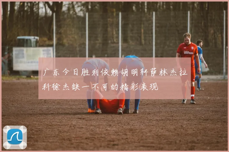 广东今日胜利依赖胡明轩萨林杰拉科徐杰缺一不可的精彩表现