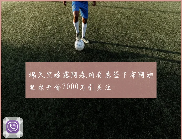 瑞天空透露阿森纳有意签下布阿迪里尔开价7000万引关注