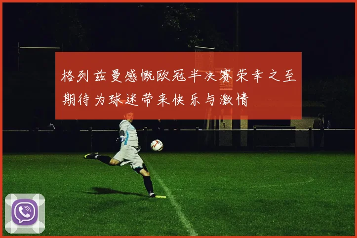 格列兹曼感慨欧冠半决赛荣幸之至期待为球迷带来快乐与激情