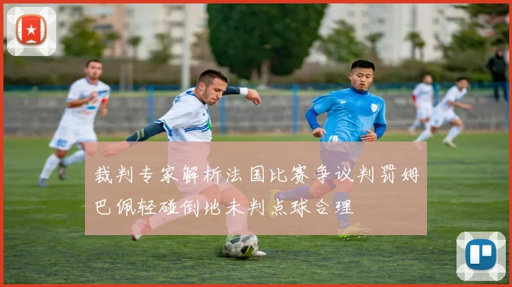 裁判专家解析法国比赛争议判罚姆巴佩轻碰倒地未判点球合理