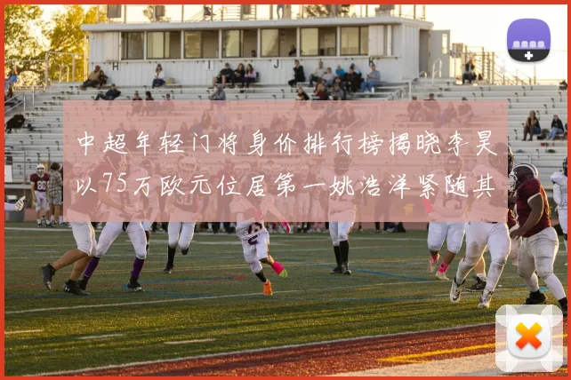 中超年轻门将身价排行榜揭晓李昊以75万欧元位居第一姚浩洋紧随其后