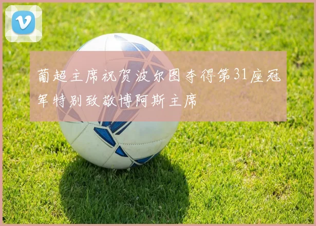 葡超主席祝贺波尔图夺得第31座冠军特别致敬博阿斯主席