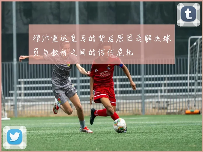 穆帅重返皇马的背后原因是解决球员与教练之间的信任危机