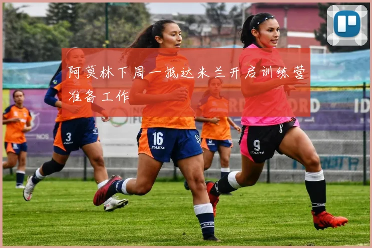 阿莫林下周一抵达米兰开启训练营准备工作