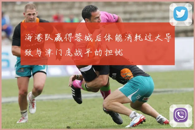 海港队赢得蓉城后体能消耗过大导致与津门虎战平的担忧